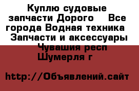 Куплю судовые запчасти Дорого! - Все города Водная техника » Запчасти и аксессуары   . Чувашия респ.,Шумерля г.